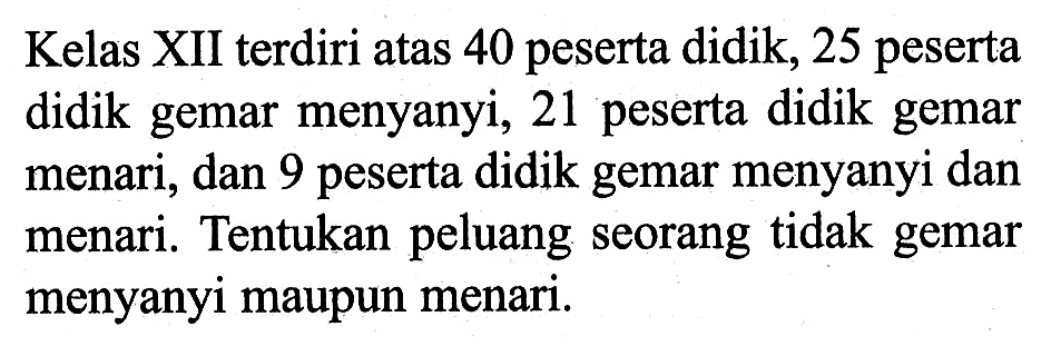 Kelas XII terdiri atas 40 peserta didik, 25 peserta didik gemar menyanyi, 21 peserta didik gemar menari, dan 9 peserta didik gemar menyanyi dan menari. Tentukan peluang seorang tidak gemar menyanyi maupun menari.
