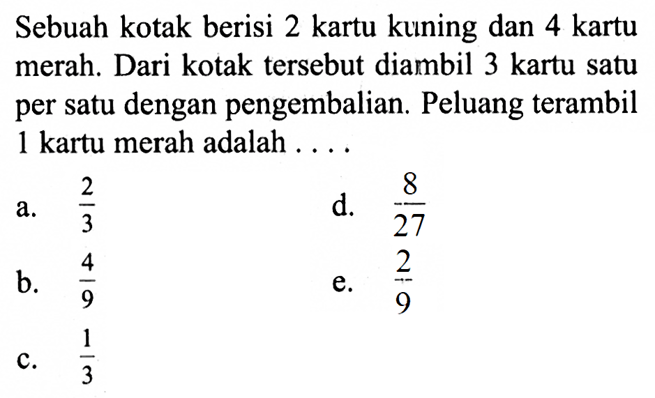 Sebuah kotak berisi 2 kartu kuning dan 4 kartu merah. Dari kotak  tersebut diambil 3 kartu satu per satu dengan pengembalian. Peluang terambil 1 kartu merah adalah ....