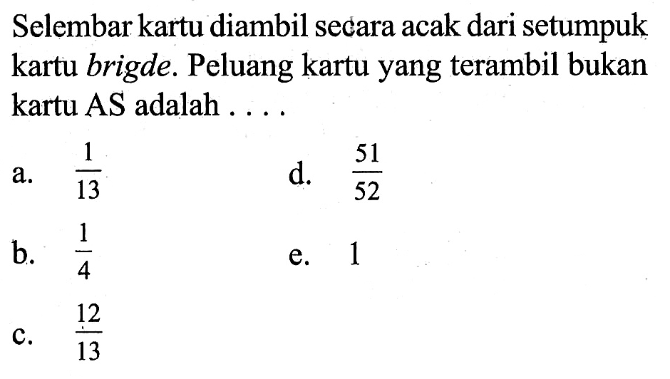 Selembar kartu diambil secara acak dari setumpuk kartu brigde. Peluang kartu yang terambil bukan kartu AS adalah ...