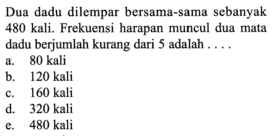 Dua dadu dilempar bersama-sama sebanyak 480 kali. Frekuensi harapan muncul dua mata dadu berjumlah kurang dari 5 adalah  ... 