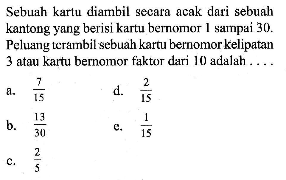 Sebuah kartu diambil secara acak dari sebuah kantong yang berisi kartu bernomor 1 sampai 30. Peluang terambil sebuah kartu bernomor kelipatan 3 atau kartu bernomor faktor dari 10 adalah ....