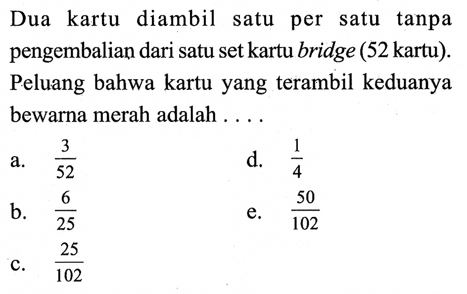 Dua kartu diambil satu per satu tanpa pengembalian dari satu set kartu bridge (52 kartu). Peluang bahwa kartu yang terambil keduanya bewarna merah adalah ...