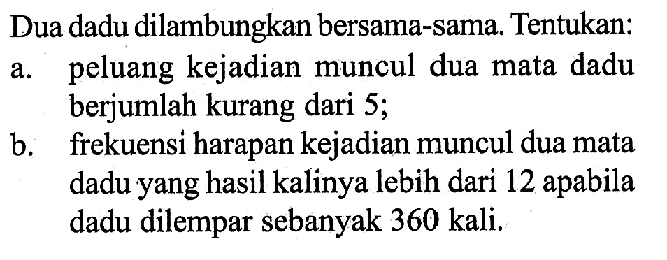 Dua dadu dilambungkan bersama-sama. Tentukan:a. peluang kejadian muncul dua mata dadu berjumlah kurang dari 5;b. frekuensi harapan kejadian muncul dua mata dadu yang hasil kalinya lebih dari 12 apabila dadu dilempar sebanyak 360 kali.