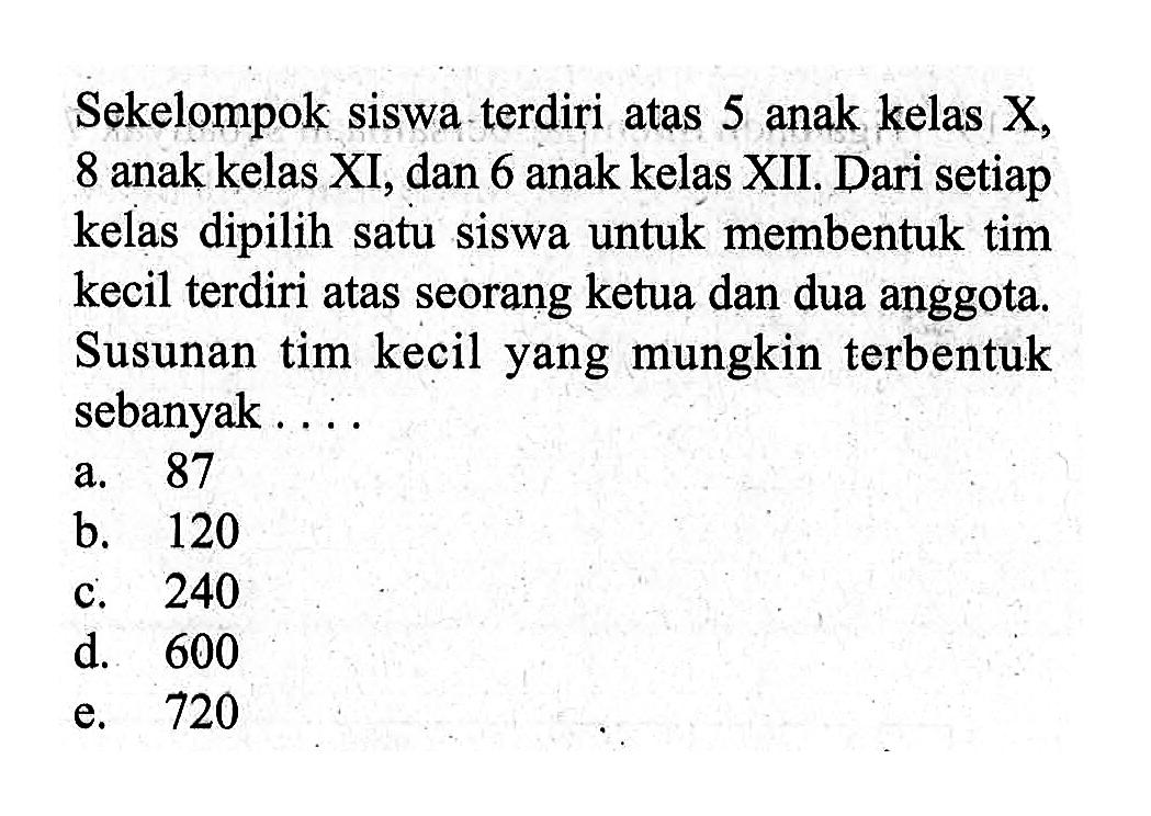 Sekelompok siswa terdiri atas 5 anak kelas  X, 8 anak kelas XI, dan 6 anak kelas XII. Dari setiap kelas dipilih satu siswa untuk membentuk tim kecil terdiri atas seorang ketua dan dua anggota. Susunan tim kecil yang mungkin terbentuk sebanyak ....