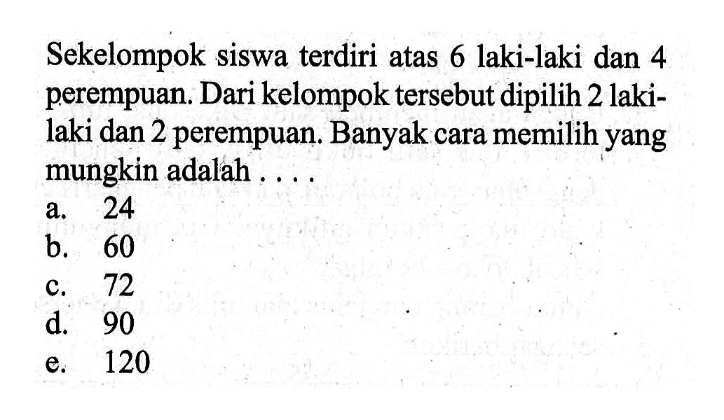 Sekelompok siswa terdiri atas 6 laki-laki dan 4 perempuan. Dari kelompok tersebut dipilih 2 lakilaki dan 2 perempuan. Banyak cara memilih yang mungkin adalah ....
