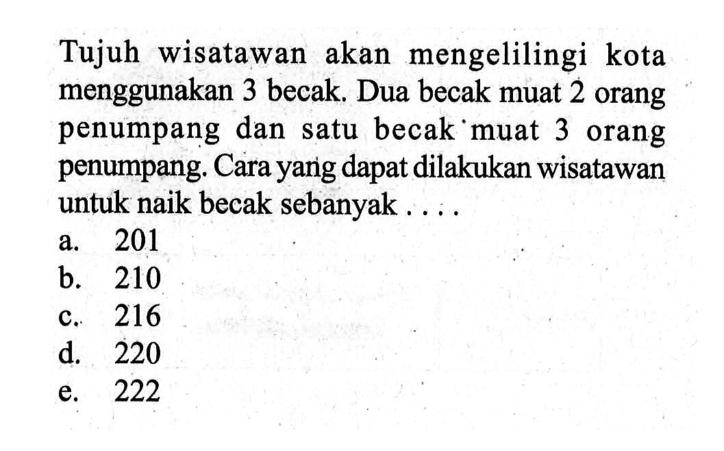 Tujuh wisatawan akan mengelilingi kota menggunakan 3 becak. Dua becak muat 2 orang penumpang dan satu becak muat 3 orang penumpang. Cara yarig dapat dilakukan wisatawan untuk naik becak sebanyak ... .