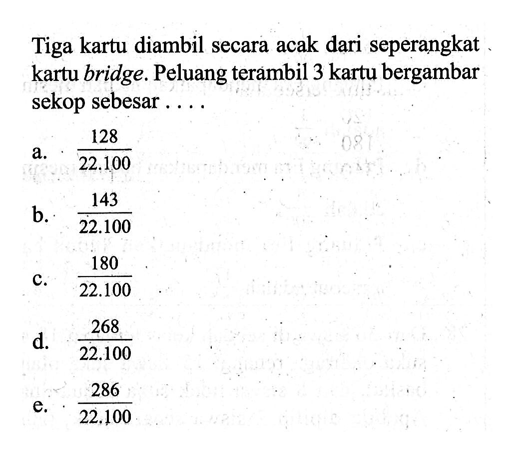 Tiga kartu diambil secara acak dari seperangkat kartu bridge. Peluang terambil 3 kartu bergambar sekop sebesar ....
a. 128/22.100 
b. 143/22.100 
c. 180/22.100 
d. 268/22.100 
e. 286/22.100