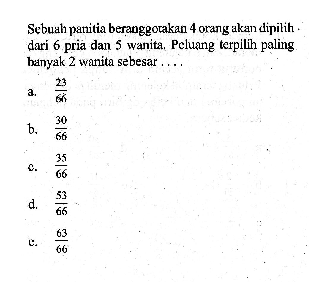 Sebuah panitia beranggotakan 4 orang akan dipilih . dari 6 pria dan 5 wanita. Peluang terpilih paling banyak 2 wanita sebesar ....