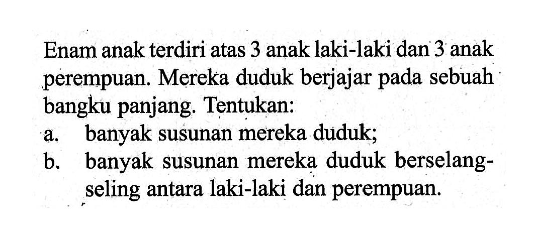 Enam anak terdiri atas 3 anak laki-laki dan 3 anak perempuan. Mereka duduk berjajar pada sebuah bangku panjang. Tentukan:a. banyak susunan mereka duduk;b. banyak susunan mereka duduk berselang-seling antara laki-laki dan perempuan.