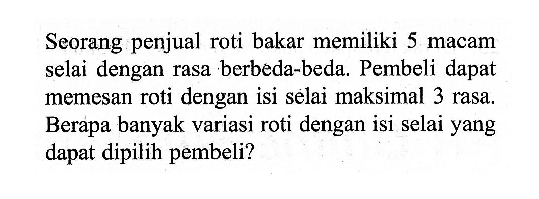 Seorang penjual roti bakar memiliki 5 macam selai dengan rasa berbeda-beda. Pembeli dapat memesan roti dengan isi selai maksimal 3 rasa. Berapa banyak variasi roti dengan isi selai yang dapat dipilih pembeli? 