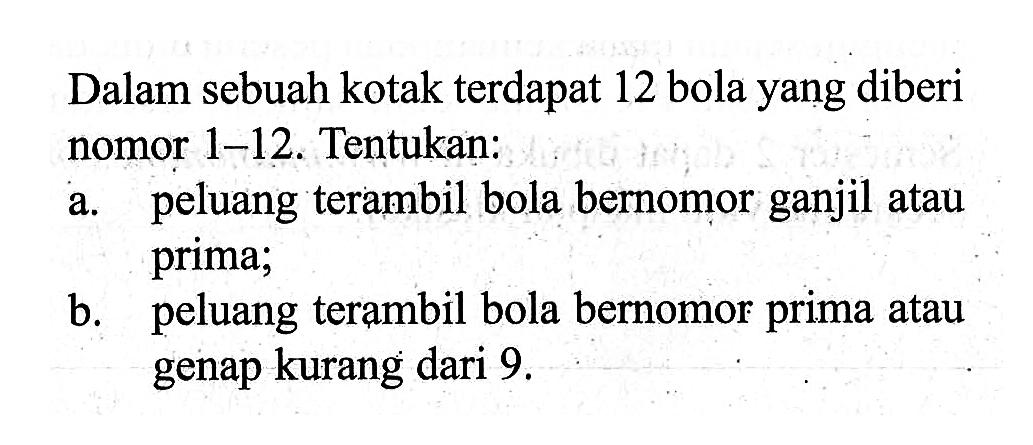 Dalam sebuah kotak terdapat 12 bola yang diberi nomor  1-12 . Tentukan:a. peluang terambil bola bernomor ganjil atau prima;b. peluang terambil bola bernomor prima atau genap kurang dari  9 . 