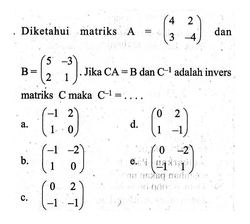 Diketahui matriks A = (4 2 3 -4) dan B = (5 -3 2 1). Jika CA = B dan C^-1 adalah invers matriks C maka C^-1=...