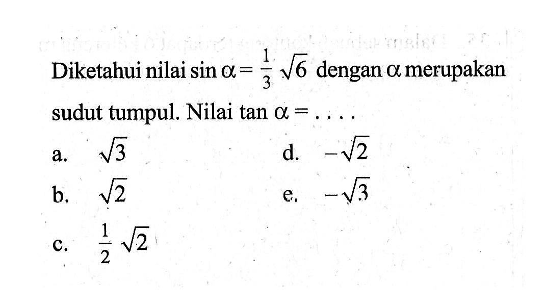 Diketahui nilai  sin alpha=1/3 akar(6)  dengan  alpha  merupakan sudut tumpul. Nilai  tan alpha=.... 
a.  akar(3) 
d.  -akar(2) 
b.  akar(2) 
e.  -akar(3) 
c. 1/2 akar(2) 