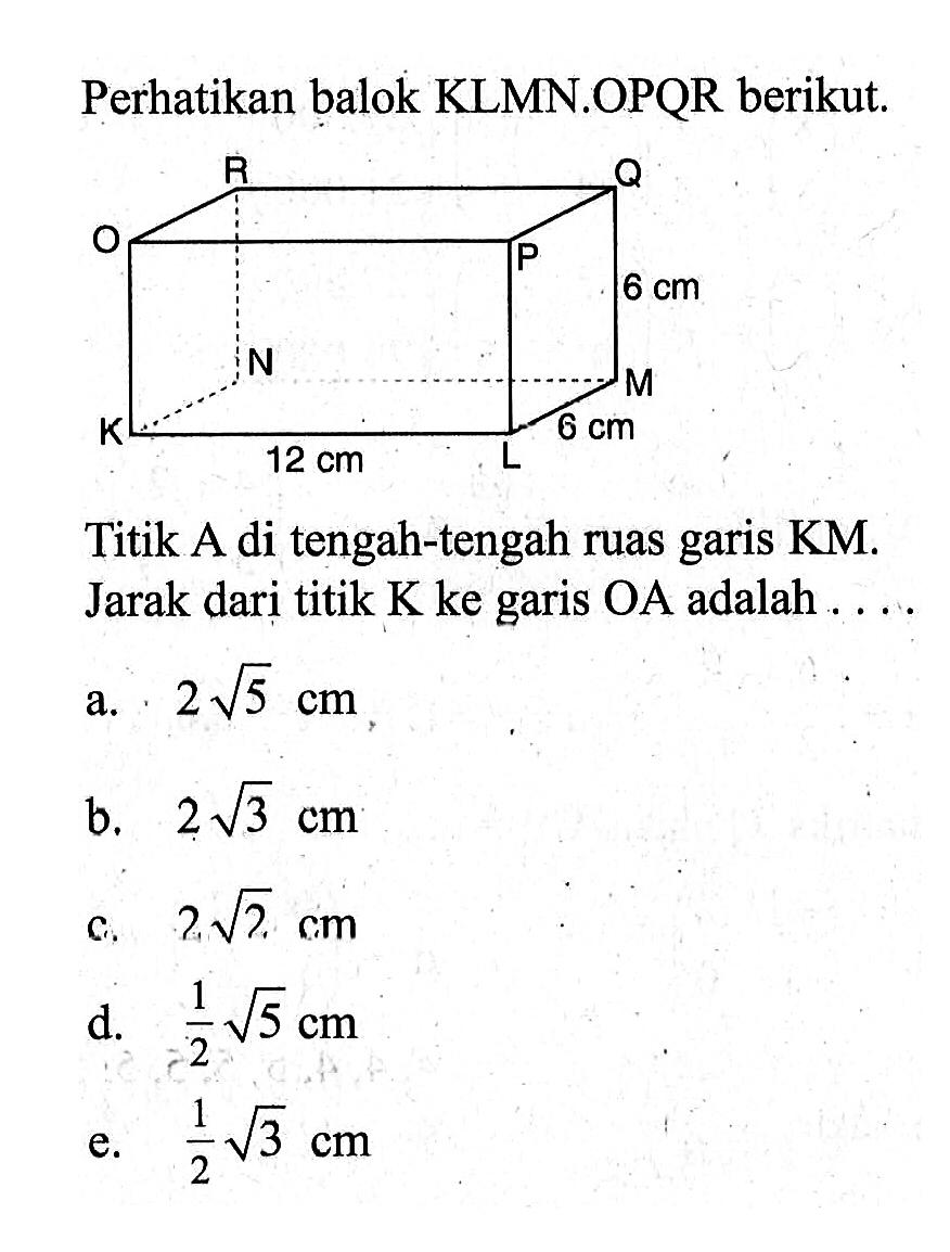 Perhatikan balok KLMN.OPQR berikut. 6 cm 6 cm 12 cm Titik A di tengah-tengah ruas garis KM. Jarak dari titik K ke garis OA adalah....