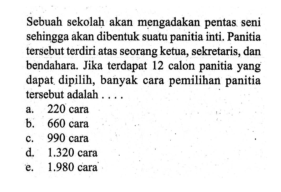 Sebuah sekolah akan mengadakan pentas seni sehingga akan dibentuk suatu panitia inti. Panitia tersebut terdiri atas seorang ketua, sekretaris, dan bendahara. Jika terdapat 12 calon panitia yang dapat dipilih, banyak cara pemilihan panitia tersebut adalah ....