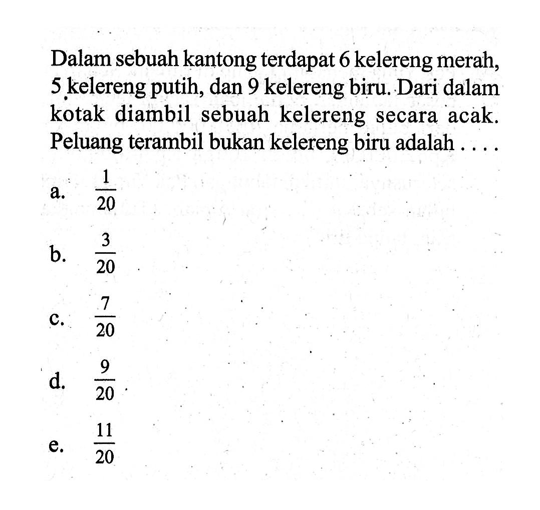 Dalam sebuah kantong terdapat 6 kelereng merah, 5 kelereng putih, dan 9 kelereng biru. Dari dalam kotak diambil sebuah kelereng secara acak. Peluang terambil bukan kelereng biru adalah ....