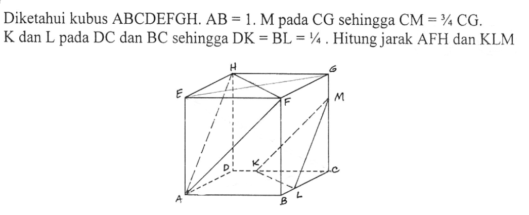 Diketahui kubus ABCDEFGH. AB = 1. M pada CG sehingga CM = 3/4 CG. K dan L pada DC dan BC sehingga DK = BL = 1/4. Hitung jarak AFH dan KLM