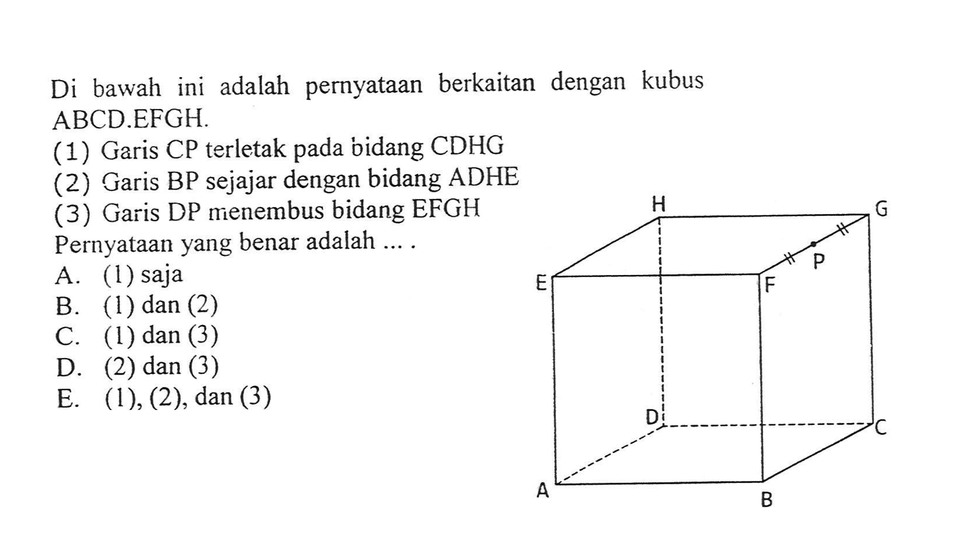 Di bawah ini adalah pernyataan berkaitan dengan kubus ABCD.EFGH (1) Garis CP terletak pada bidang CDHG (2) Garis BP sejajar dengan bidang ADHE (3) Garis DP menembus bidang EFGH Pernyataan yang benar adalah ....