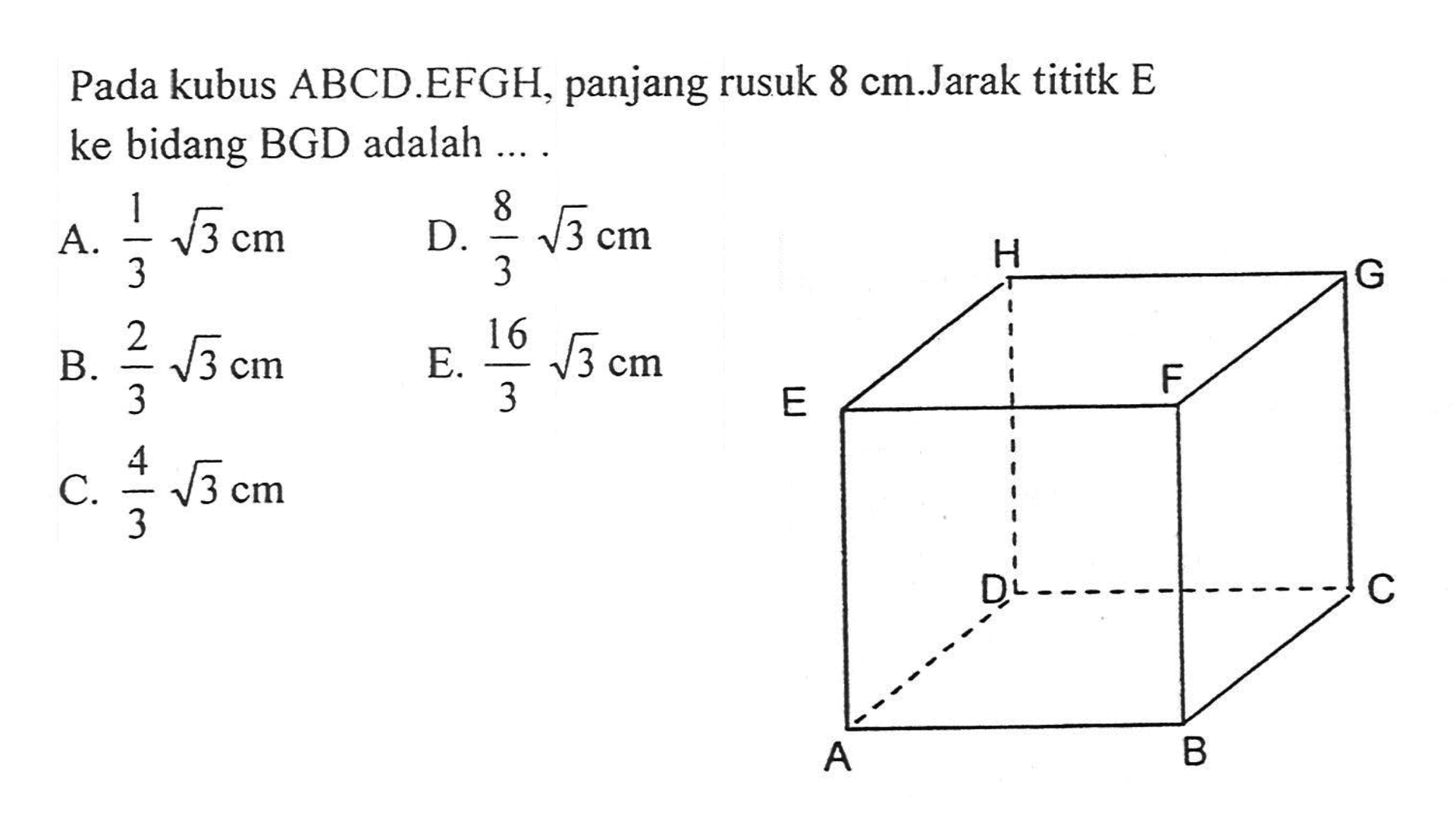 Pada kubus ABCD.EFGH, panjang rusuk 8 cm. Jarak tititk E ke bidang BGD adalah .... H G E F D C A B