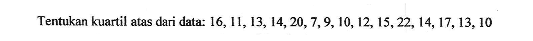 Tentukan kuartil atas dari data: 16,11,13, 14,20,7,9,10,12, 15 22, 14, 17, 13,10