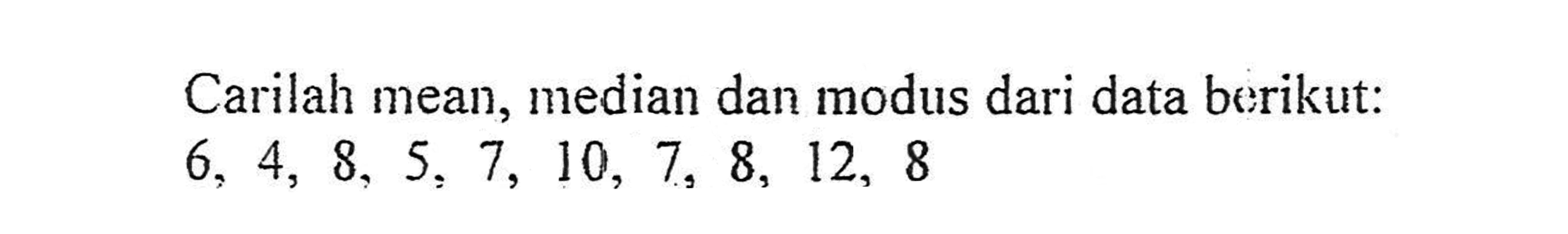 Carilah mean, median dan modus dari data berikut: 6, 4, 8, 5, 7, 10, 7, 8, 12, 8