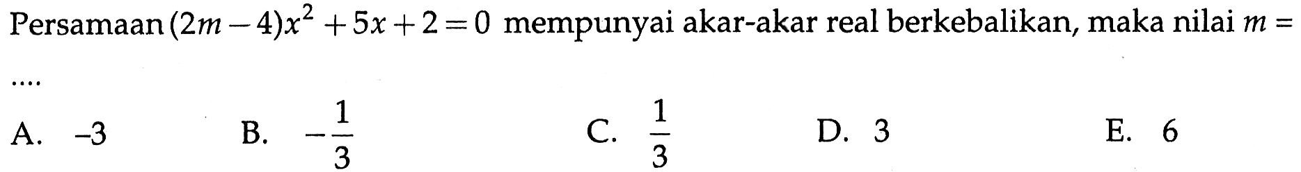 Persamaan (2m - 4)x^2 + 5x + 2 = 0 mempunyai akar-akar real berkebalikan, maka nilai m = .... A. -3 B. -1/3 C. 1/3 D. 3 E. 6
