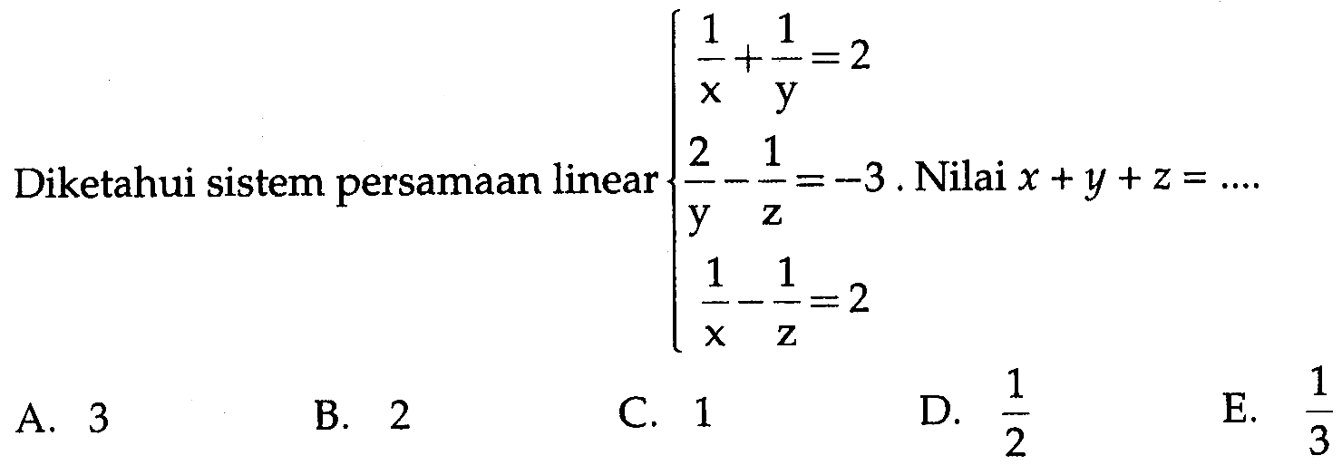 Diketahui sistem persamaan linear 1/x+1/y=2 2/y-1/z=-3 1/x-1/z=2. Nilai x+y+z=....