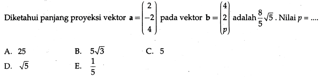 Diketahui panjang proyeksi vektor a=(2 -2 4) pada vektor b=(4 2 p) adalah  8/5 akar(5). Nilai p=.... 
