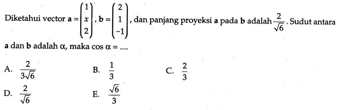 Diketahui vector  a=(1  x  2), b=(2  1  -1), dan panjang proyeksi a pada b  adalah  2/akar(6) .  Sudut antara  a  dan  b  adalah  a , maka  cos a=.... 