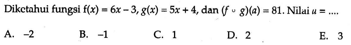 Diketahui fungsi f(x)=6x-3, g(x)=5x+4, dan (fog)(a)=81. Nilai u=....