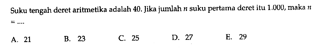 Suku tengah deret aritmetika adalah 40. Jika jumlah n suku pertama deret itu 1.000, maka n = .... .