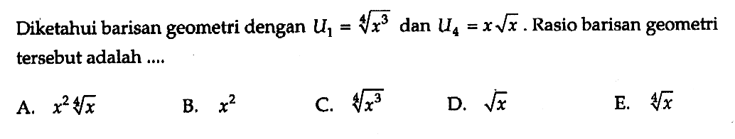 Diketahui barisan geometri dengan U1=x^(3/4) dan U4=x akar(x). Rasio barisan geometri tersebut adalah ....