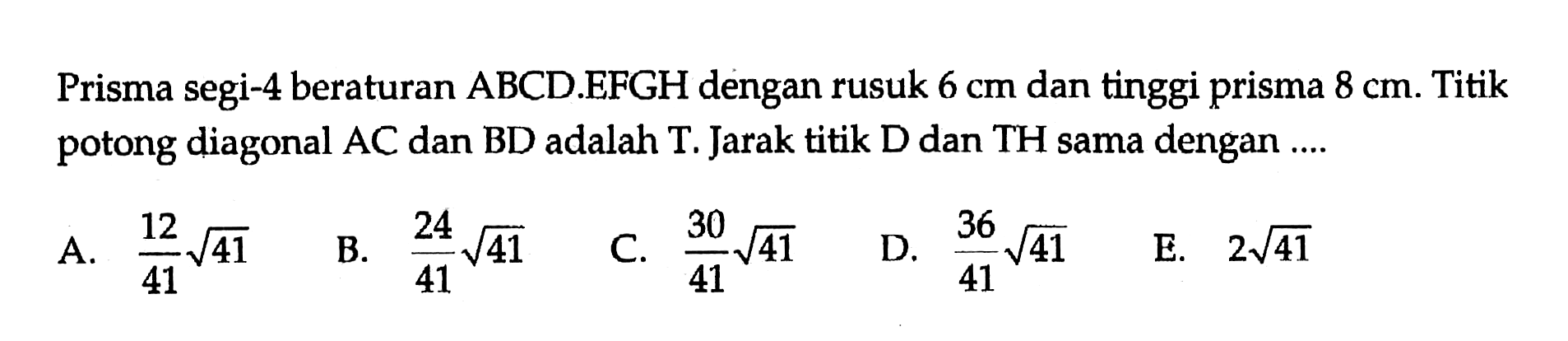 Prisma segi-4 beraturan ABCD.EFGH dengan rusuk 6 cm dan tinggi prisma 8 cm. Titik potong diagonal AC dan BD adalah T. Jarak titik D dan TH sama dengan....