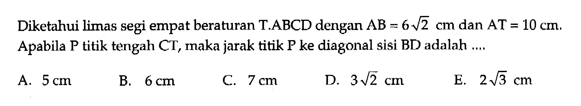 Diketahui limas segi empat berarturan T.ABCD dengan AB=6 akar(2) cm dan AT=10 cm. Apabila P titik tengah CT, maka jarak titik P ke diagonal sisi BD adalah....