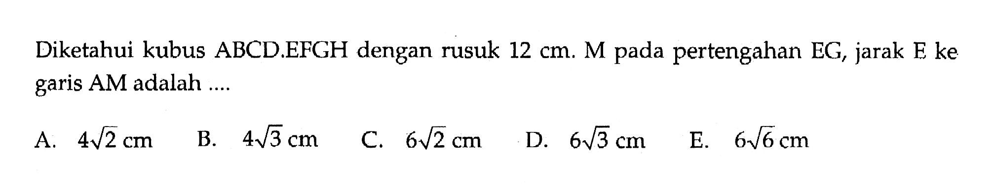 Diketahui kubus ABCD.EFGH dengan rusuk 12 cm. M pada pertengahan EG, jarak E ke pada garis AM adalah ...