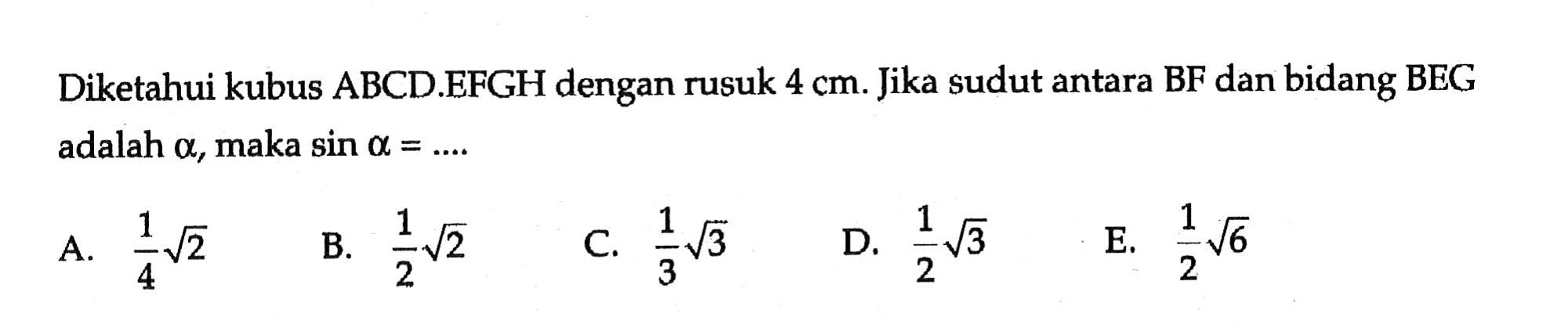 Diketahui kubus ABCD.EFGH dengan rusuk 4 cm. Jika sudut antara BF dan bidang BEG adalah alpha, maka sin alpha = ....