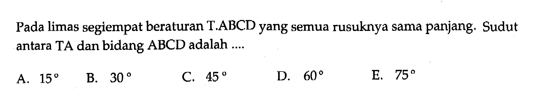 Pada limas segiempat beraturan T.ABCD yang semua rusuknya sama panjang. Sudut antara TA dan bidang ABCD adalah ....