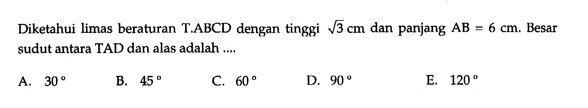 Diketahui limas beraturan T.ABCD dengan tinggi akar(3) cm dan panjang AB=6 cm. Besar sudut antara TAD dan alas adalah ...