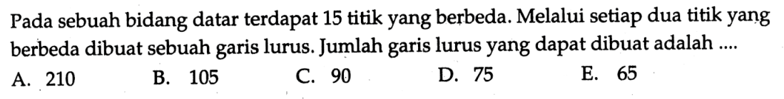 Pada sebuah bidang datar terdapat 15 titik yang berbeda. Melalui setiap dua titik yang berbeda dibuat sebuah garis lurus. Jumlah garis lurus yang dapat dibuat adalah ....
