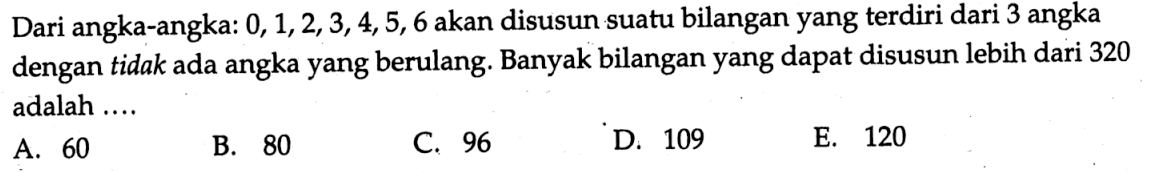 Dari angka-angka:  0,1,2,3,4,5,6 akan disusun suatu bilangan yang terdiri dari 3 angka dengan tidak ada angka yang berulang. Banyak bilangan yang dapat disusun lebih dari 320 adalah ....