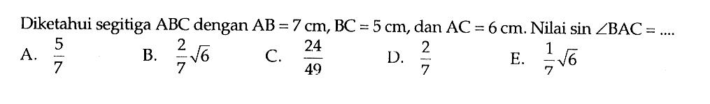 Diketahui segitiga ABC dengan AB=7 cm, BC=5 cm, dan AC=6 cm.  Nilai sin sudut BAC=... 