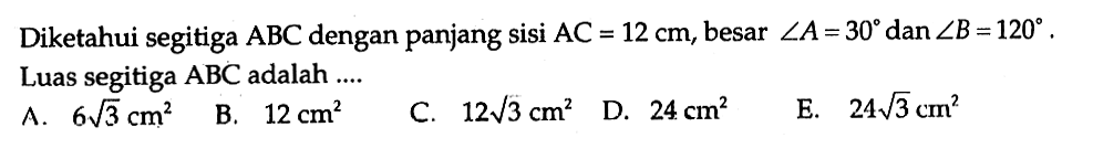 Diketahui segitiga ABC dengan panjang sisi AC = 12 cm, besar sudut A= 30 dan sudut B = 120. Luas segitiga ABC adalah ...