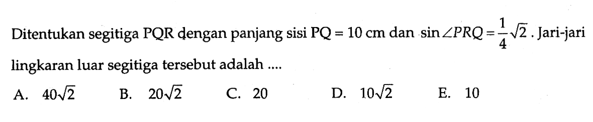 Ditentukan segitiga PQR dengan panjang sisi PQ=10 cm dan sin sudut PRQ=1/4 akar(2). Jari-jari lingkaran luar segitiga tersebut adalah....