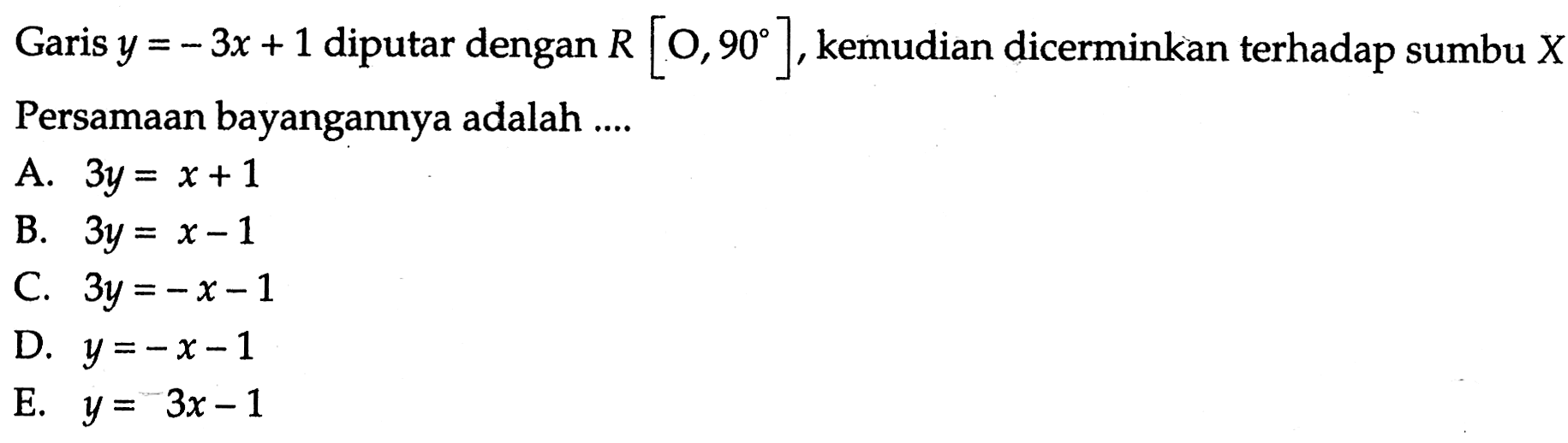 Garis y = 3x + 1 diputar dengan R [0,90], kemudian dicerminkan terhadap sumbu X.Persamaan bayangannya adalah