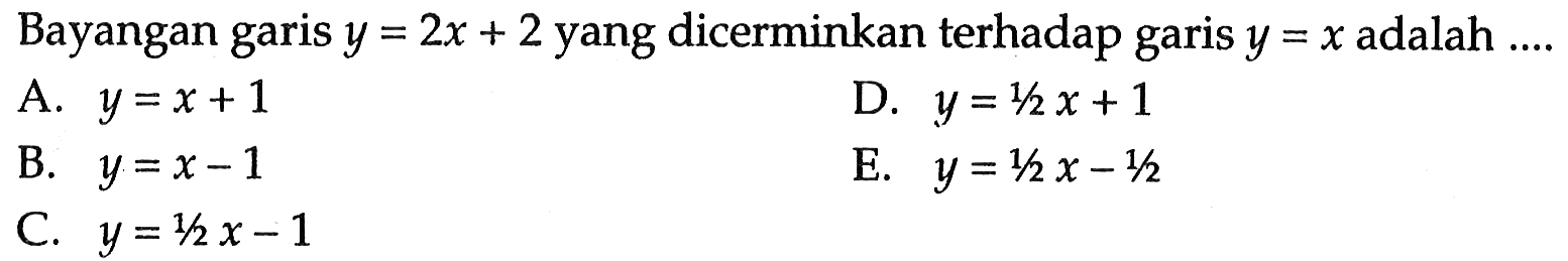 Bayangan garis y=2x+2 yang dicerminkan terhadap garis y=x adalah ....