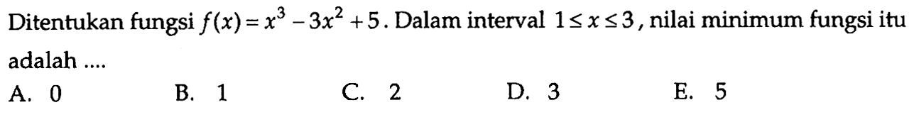 Ditentukan fungsi  f(x)=x^3-3 x^2+5.  Dalam interval 1 <= x <= 3, nilai minimum fungsi itu adalah ....