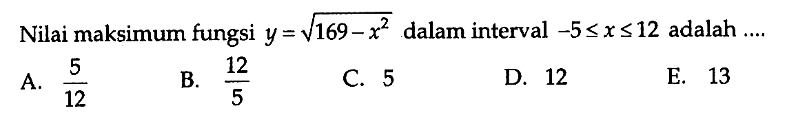 Nilai maksimum fungsi y=akar(169-x^2) dalam interval -5 <= x <= 12 adalah .... 