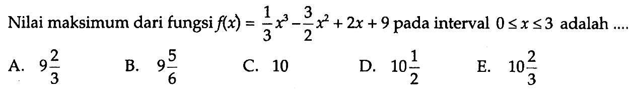 Nilai maksimum dari fungsi f(x)=1/3 x^3-3/2 x^2+2x+9 pada interval 0<=x<=3 adalah ....