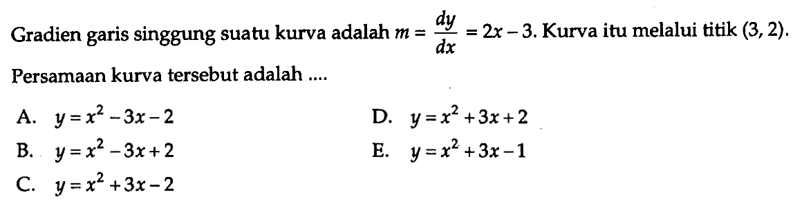 Gradien garis singgung suatu kurva adalah  m=dy/dx=2x-3 .  Kurva itu melalui titik  (3,2) . Persamaan kurva tersebut adalah ....