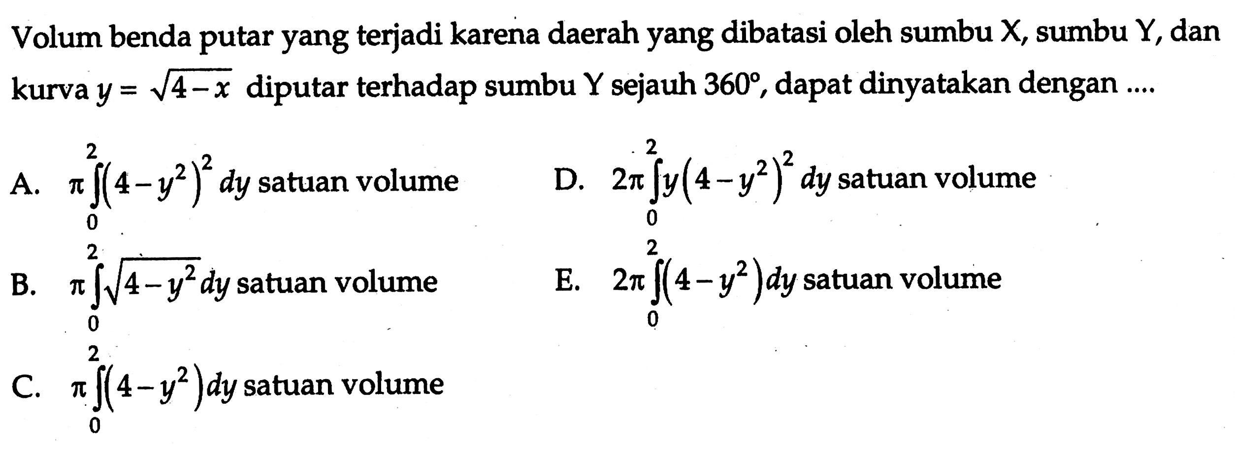 Volum benda putar yang terjadi karena daerah yang dibatasi oleh sumbu X, sumbu Y, dan kurva  y=akar(4-x)  diputar terhadap sumbu  Y  sejauh  360, dapat dinyatakan dengan ....